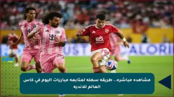 مشاهدة مباشرة.. طريقة سهلة لمتابعة مباريات اليوم في كأس العالم للأندية